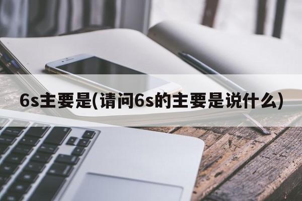 6s主要是(请问6s的主要是说什么)